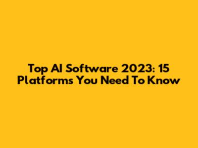 Top AI Software 2023: 15 Platforms You Need To Know