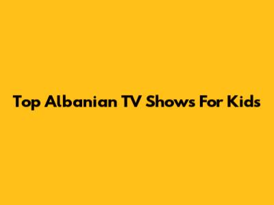 Top Albanian TV Shows For Kids