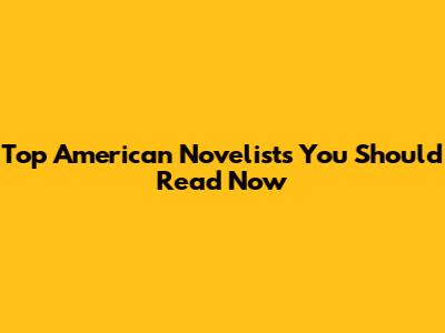 Top American Novelists You Should Read Now