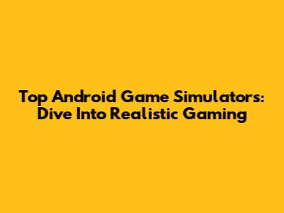 Top Android Game Simulators: Dive Into Realistic Gaming