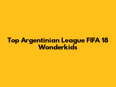 Top Argentinian League FIFA 18 Wonderkids