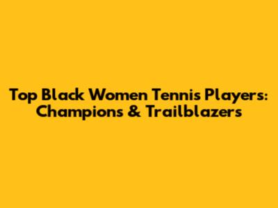 Top Black Women Tennis Players: Champions & Trailblazers