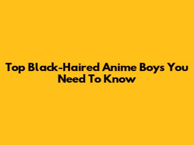 Top Black-Haired Anime Boys You Need To Know