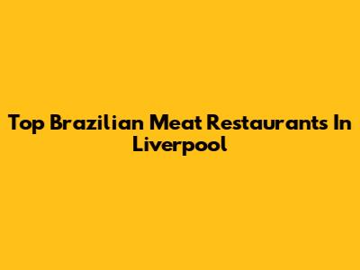 Top Brazilian Meat Restaurants In Liverpool