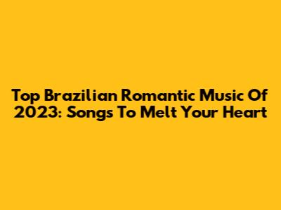 Top Brazilian Romantic Music Of 2023: Songs To Melt Your Heart