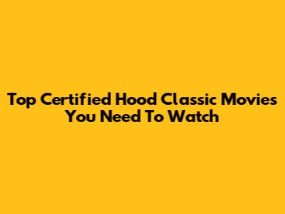 Top Certified Hood Classic Movies You Need To Watch