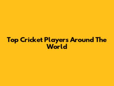 Top Cricket Players Around The World
