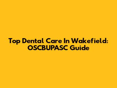 Top Dental Care In Wakefield: OSCBUPASC Guide