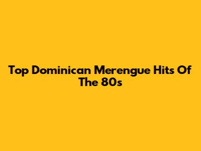 Top Dominican Merengue Hits Of The 80s