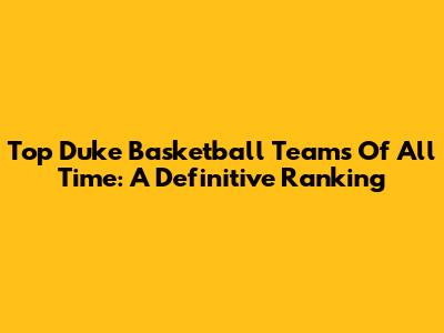 Top Duke Basketball Teams Of All Time: A Definitive Ranking