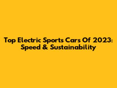 Top Electric Sports Cars Of 2023: Speed & Sustainability