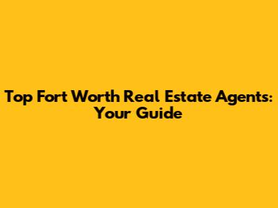 Top Fort Worth Real Estate Agents: Your Guide