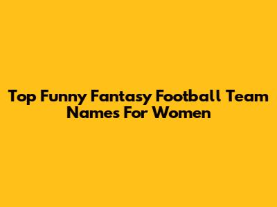 Top Funny Fantasy Football Team Names For Women