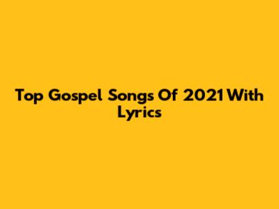 Top Gospel Songs Of 2021 With Lyrics