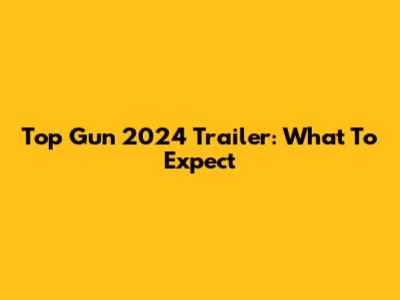 Top Gun 2024 Trailer: What To Expect