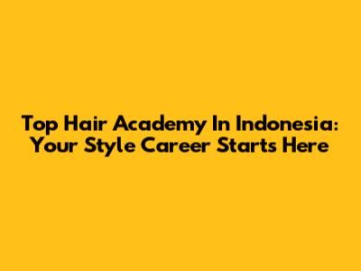 Top Hair Academy In Indonesia: Your Style Career Starts Here