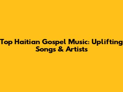 Top Haitian Gospel Music: Uplifting Songs & Artists
