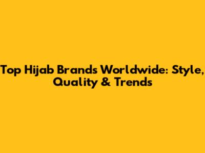 Top Hijab Brands Worldwide: Style, Quality & Trends