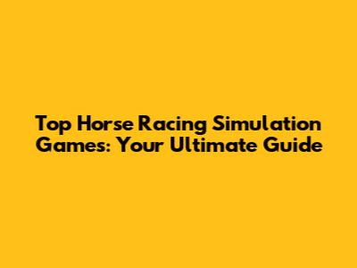 Top Horse Racing Simulation Games: Your Ultimate Guide