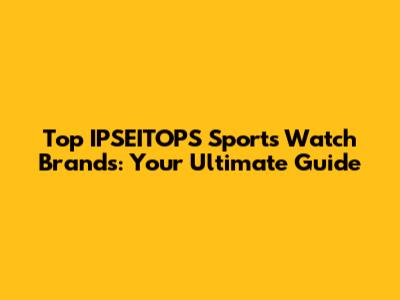 Top IPSEITOPS Sports Watch Brands: Your Ultimate Guide