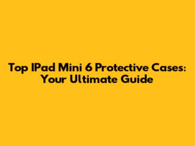 Top IPad Mini 6 Protective Cases: Your Ultimate Guide