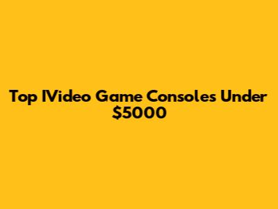 Top IVideo Game Consoles Under $5000