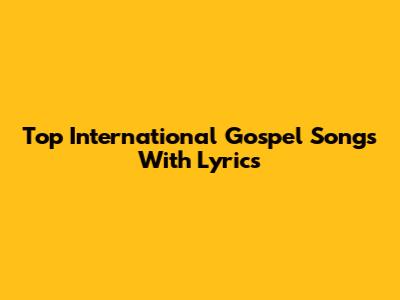 Top International Gospel Songs With Lyrics
