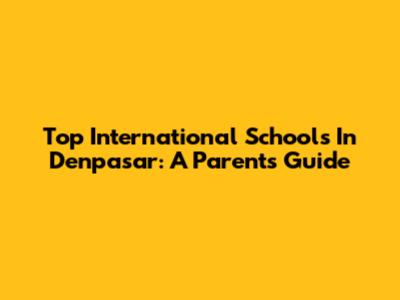 Top International Schools In Denpasar: A Parent's Guide