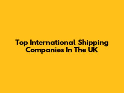 Top International Shipping Companies In The UK