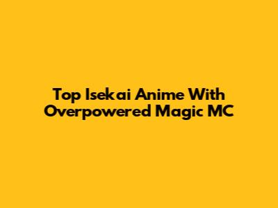 Top Isekai Anime With Overpowered Magic MC