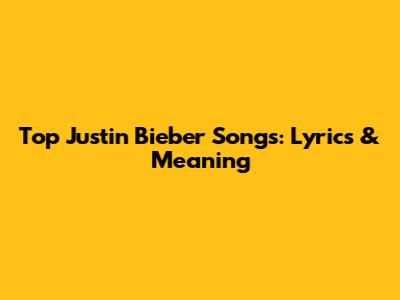 Top Justin Bieber Songs: Lyrics & Meaning