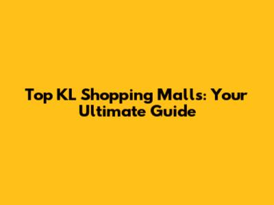 Top KL Shopping Malls: Your Ultimate Guide