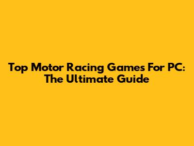 Top Motor Racing Games For PC: The Ultimate Guide