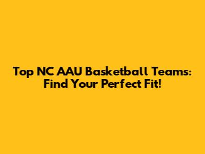 Top NC AAU Basketball Teams: Find Your Perfect Fit!