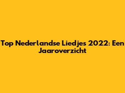 Top Nederlandse Liedjes 2022: Een Jaaroverzicht