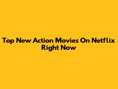 Top New Action Movies On Netflix Right Now