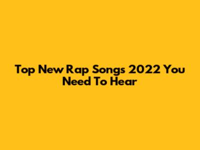 Top New Rap Songs 2022 You Need To Hear
