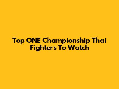 Top ONE Championship Thai Fighters To Watch