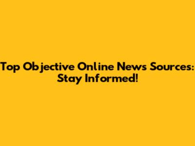 Top Objective Online News Sources: Stay Informed!