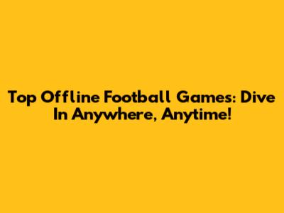 Top Offline Football Games: Dive In Anywhere, Anytime!
