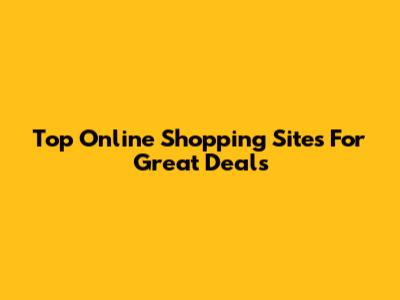 Top Online Shopping Sites For Great Deals