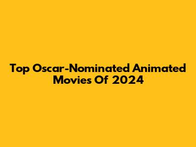Top Oscar-Nominated Animated Movies Of 2024