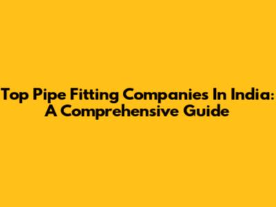 Top Pipe Fitting Companies In India: A Comprehensive Guide