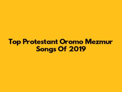 Top Protestant Oromo Mezmur Songs Of 2019
