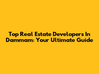 Top Real Estate Developers In Dammam: Your Ultimate Guide