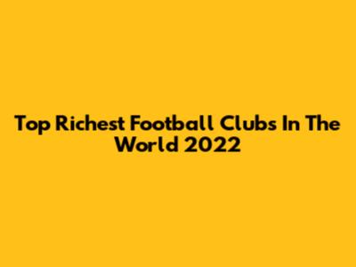 Top Richest Football Clubs In The World 2022