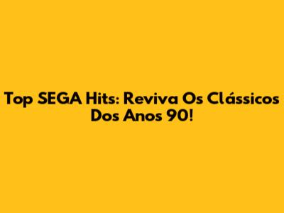 Top SEGA Hits: Reviva Os Clássicos Dos Anos 90!