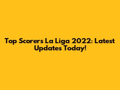 Top Scorers La Liga 2022: Latest Updates Today!