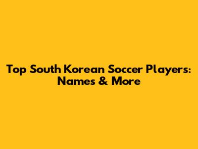 Top South Korean Soccer Players: Names & More