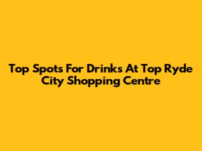 Top Spots For Drinks At Top Ryde City Shopping Centre
